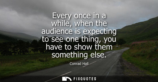Small: Every once in a while, when the audience is expecting to see one thing, you have to show them something