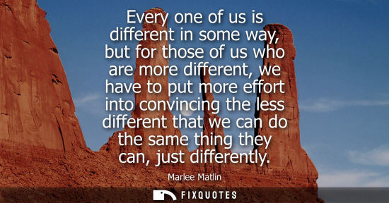 Small: Every one of us is different in some way, but for those of us who are more different, we have to put mo
