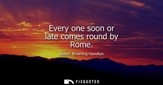Small: Every one soon or late comes round by Rome - Robert Browning Hamilton