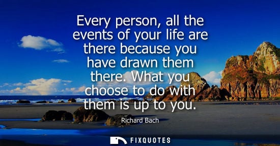 Small: Every person, all the events of your life are there because you have drawn them there. What you choose 