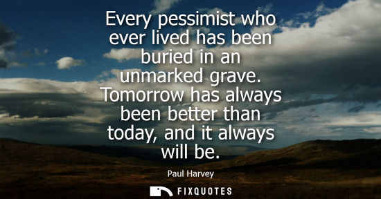 Small: Every pessimist who ever lived has been buried in an unmarked grave. Tomorrow has always been better th