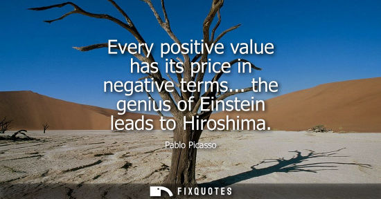 Small: Every positive value has its price in negative terms... the genius of Einstein leads to Hiroshima