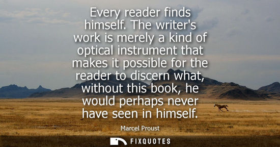 Small: Every reader finds himself. The writers work is merely a kind of optical instrument that makes it possi