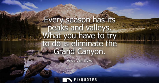 Small: Every season has its peaks and valleys. What you have to try to do is eliminate the Grand Canyon