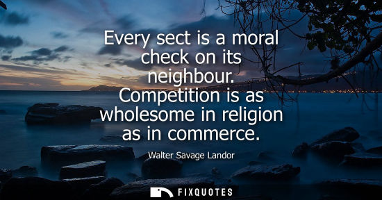 Small: Every sect is a moral check on its neighbour. Competition is as wholesome in religion as in commerce