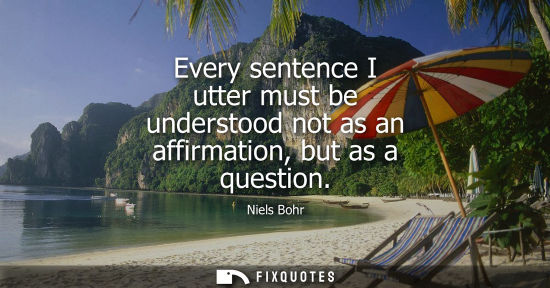 Small: Every sentence I utter must be understood not as an affirmation, but as a question