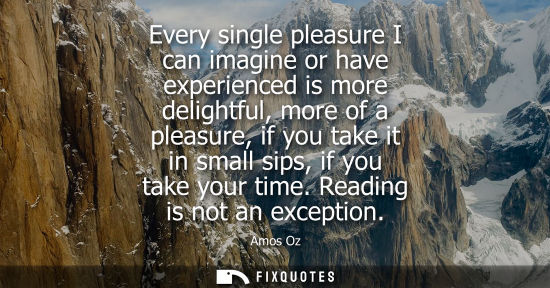 Small: Every single pleasure I can imagine or have experienced is more delightful, more of a pleasure, if you take it