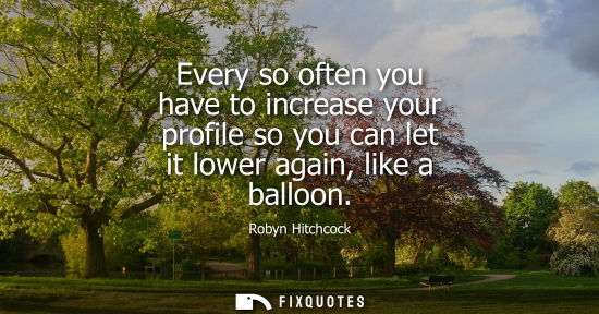 Small: Every so often you have to increase your profile so you can let it lower again, like a balloon