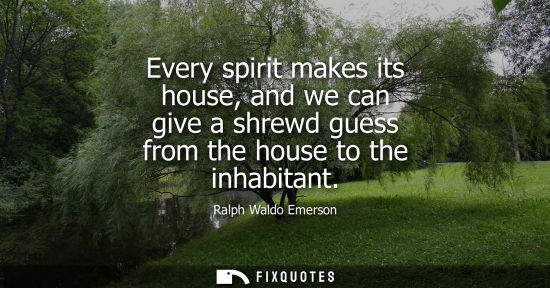 Small: Every spirit makes its house, and we can give a shrewd guess from the house to the inhabitant