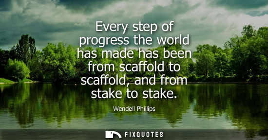 Small: Every step of progress the world has made has been from scaffold to scaffold, and from stake to stake
