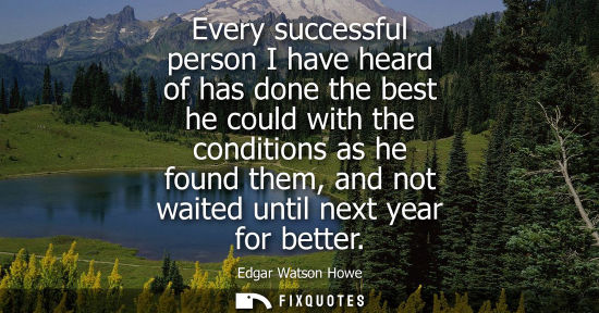 Small: Every successful person I have heard of has done the best he could with the conditions as he found them