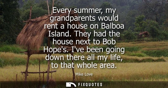Small: Every summer, my grandparents would rent a house on Balboa Island. They had the house next to Bob Hopes