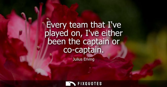 Small: Every team that Ive played on, Ive either been the captain or co-captain