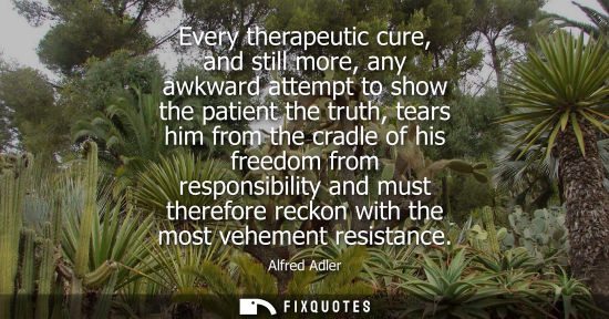 Small: Every therapeutic cure, and still more, any awkward attempt to show the patient the truth, tears him fr