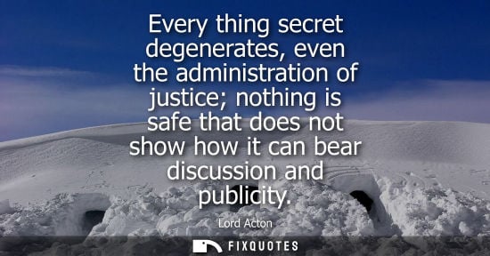 Small: Every thing secret degenerates, even the administration of justice nothing is safe that does not show h