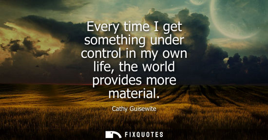 Small: Every time I get something under control in my own life, the world provides more material
