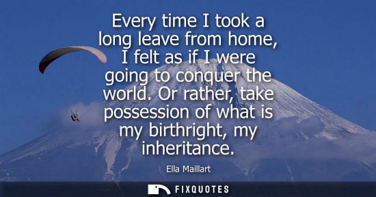 Small: Every time I took a long leave from home, I felt as if I were going to conquer the world. Or rather, ta