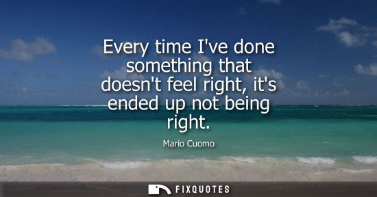 Small: Every time Ive done something that doesnt feel right, its ended up not being right