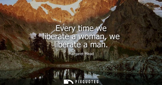 Small: Every time we liberate a woman, we liberate a man - Margaret Mead