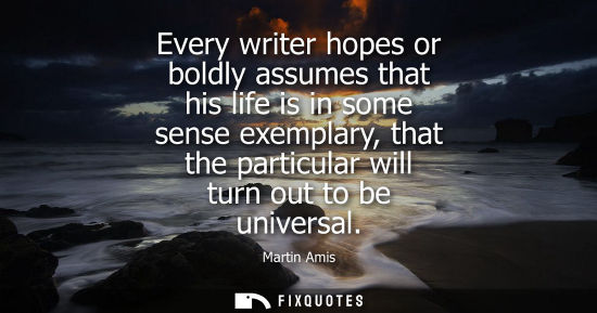 Small: Every writer hopes or boldly assumes that his life is in some sense exemplary, that the particular will