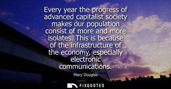 Small: Every year the progress of advanced capitalist society makes our population consist of more and more is