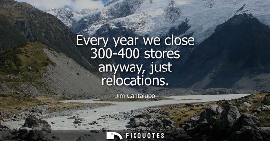 Small: Every year we close 300-400 stores anyway, just relocations