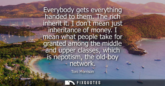 Small: Everybody gets everything handed to them. The rich inherit it. I dont mean just inheritance of money.