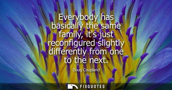 Small: Everybody has basically the same family, its just reconfigured slightly differently from one to the nex