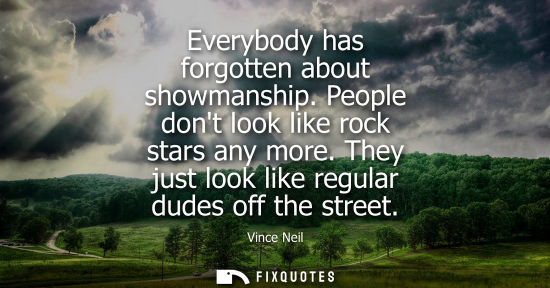 Small: Everybody has forgotten about showmanship. People dont look like rock stars any more. They just look li