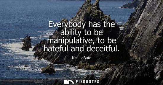 Small: Everybody has the ability to be manipulative, to be hateful and deceitful