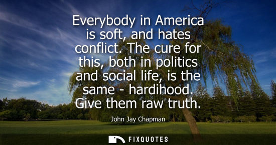 Small: Everybody in America is soft, and hates conflict. The cure for this, both in politics and social life, 