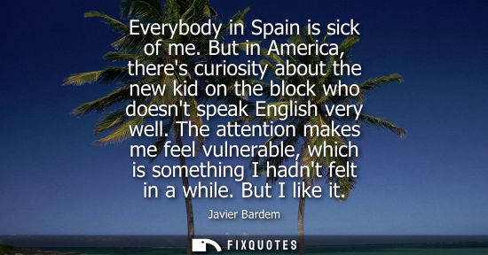 Small: Everybody in Spain is sick of me. But in America, theres curiosity about the new kid on the block who d