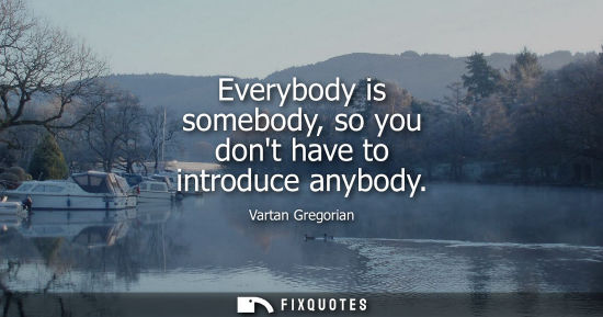 Small: Everybody is somebody, so you dont have to introduce anybody