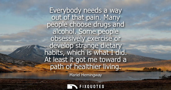 Small: Everybody needs a way out of that pain. Many people choose drugs and alcohol. Some people obsessively e