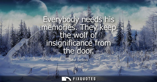 Small: Everybody needs his memories. They keep the wolf of insignificance from the door
