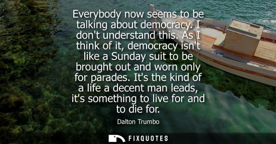 Small: Everybody now seems to be talking about democracy. I dont understand this. As I think of it, democracy isnt li
