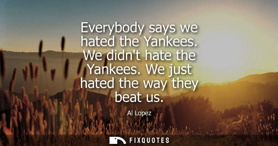 Small: Everybody says we hated the Yankees. We didnt hate the Yankees. We just hated the way they beat us