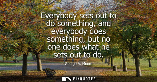 Small: Everybody sets out to do something, and everybody does something, but no one does what he sets out to d