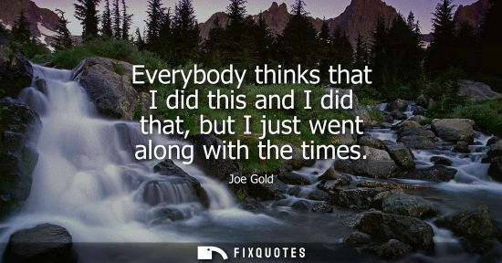 Small: Everybody thinks that I did this and I did that, but I just went along with the times