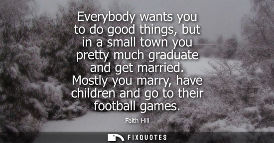 Small: Everybody wants you to do good things, but in a small town you pretty much graduate and get married.