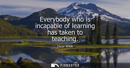 Small: Everybody who is incapable of learning has taken to teaching