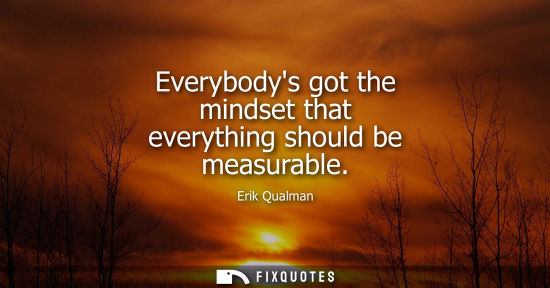 Small: Everybodys got the mindset that everything should be measurable