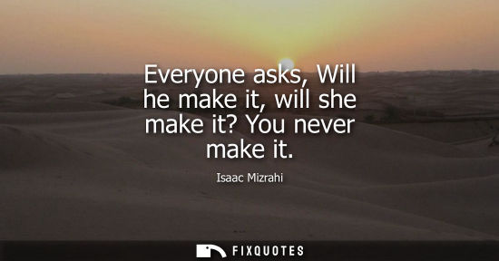 Small: Everyone asks, Will he make it, will she make it? You never make it