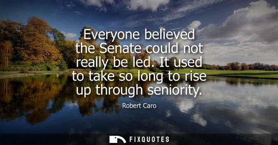 Small: Everyone believed the Senate could not really be led. It used to take so long to rise up through senior
