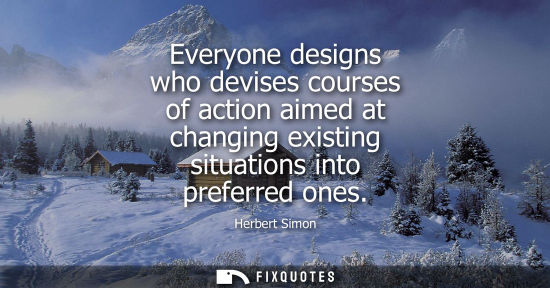 Small: Everyone designs who devises courses of action aimed at changing existing situations into preferred one
