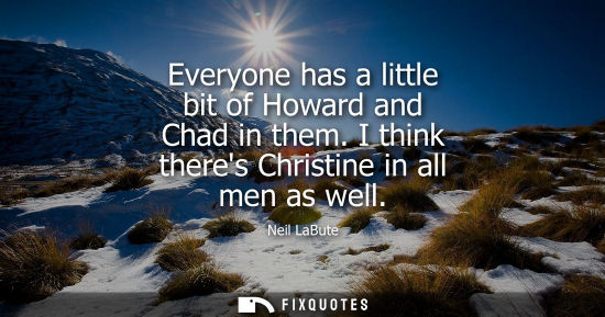 Small: Everyone has a little bit of Howard and Chad in them. I think theres Christine in all men as well