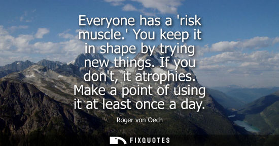 Small: Everyone has a risk muscle. You keep it in shape by trying new things. If you dont, it atrophies. Make 