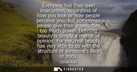 Small: Everyone has their own insecurities, regardless of how you look or how people perceive you, but sometim