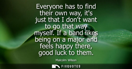Small: Everyone has to find their own way, its just that I dont want to go that way myself. If a band likes be