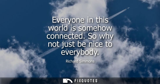Small: Everyone in this world is somehow connected. So why not just be nice to everybody
